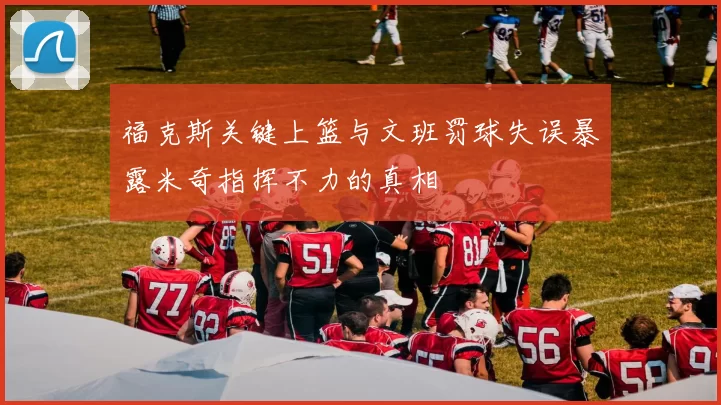 福克斯关键上篮与文班罚球失误暴露米奇指挥不力的真相