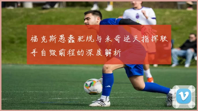 福克斯愚蠢犯规与米奇逆天指挥联手自毁前程的深度解析