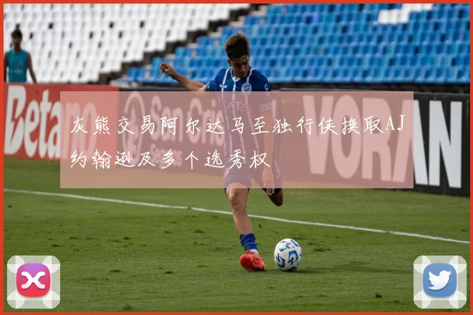 灰熊交易阿尔达马至独行侠换取AJ约翰逊及多个选秀权