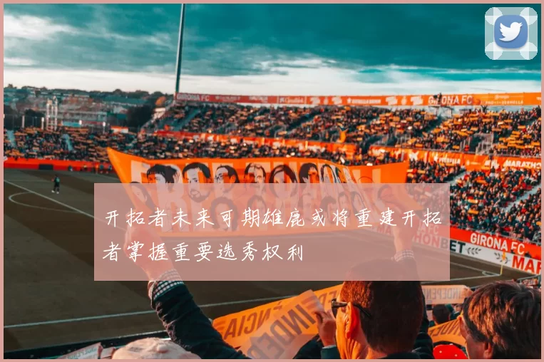 开拓者未来可期雄鹿或将重建开拓者掌握重要选秀权利